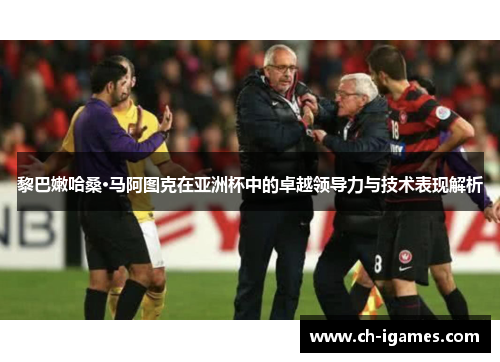 黎巴嫩哈桑·马阿图克在亚洲杯中的卓越领导力与技术表现解析